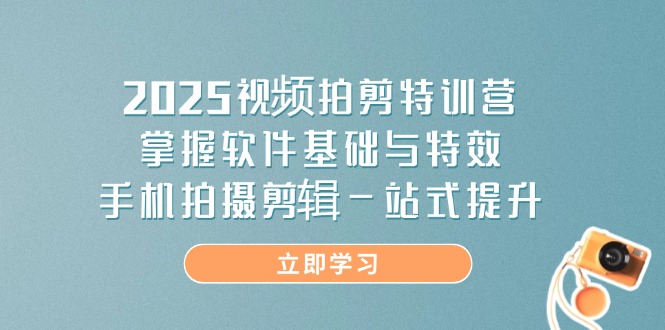 2025视频拍剪特训营，掌握软件基础与特效，手机拍摄剪辑一站式提升-星火轻创