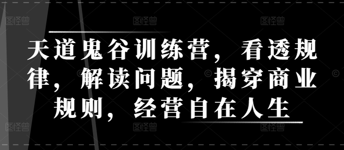 天道鬼谷训练营，看透规律，解读问题，揭穿商业规则，经营自在人生-星火轻创