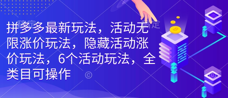 拼多多最新玩法，活动无限涨价玩法，隐藏活动涨价玩法，6个活动玩法，全类目可操作-星火轻创