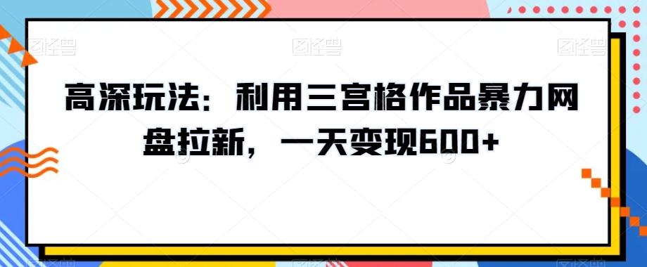 高深玩法：利用三宫格作品暴力网盘拉新，一天变现600+【揭秘】-星火轻创