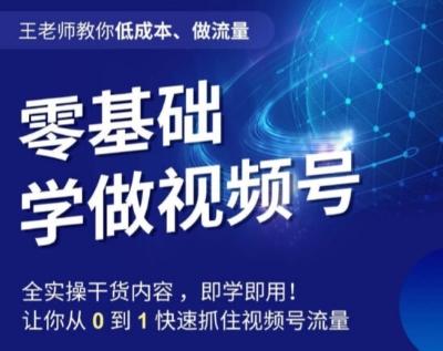 王老师教你低成本、做流量，零基础学做视频号，0-1快速抓住视频号流量-星火轻创