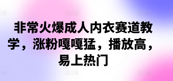 非常火爆成人内衣赛道教学，​涨粉嘎嘎猛，播放高，易上热门-星火轻创