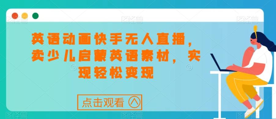 英语动画快手无人直播，卖少儿启蒙英语素材，实现轻松变现-星火轻创