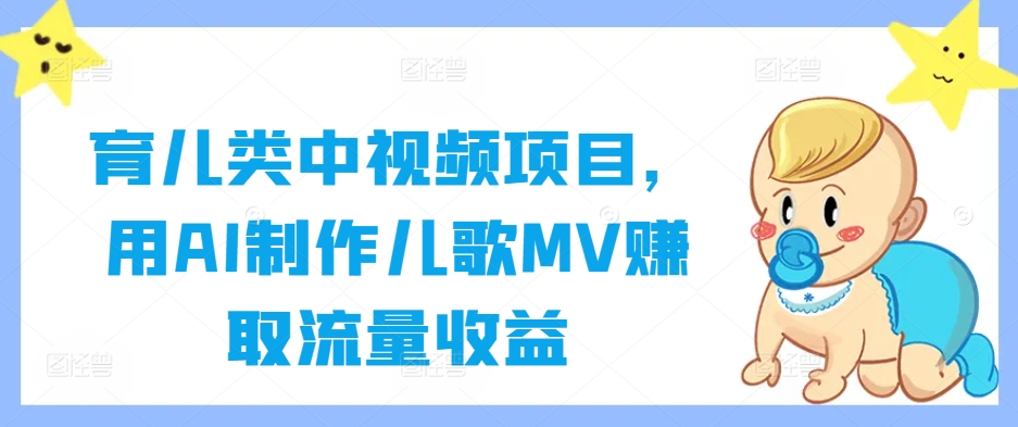 育儿类中视频项目，用AI制作儿歌MV赚取流量收益-星火轻创