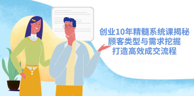 创业10年精髓系统课揭秘，顾客类型与需求挖掘，打造高效成交流程-星火轻创