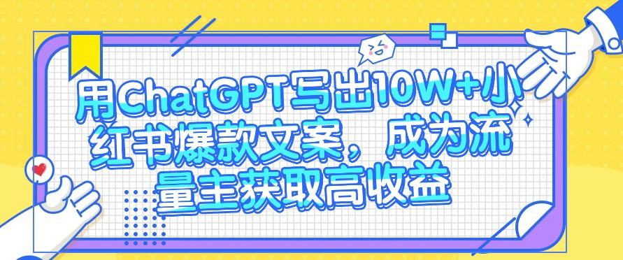 用ChatGPT写出10W+小红书爆款文案，成为流量主获取高收益-星火轻创