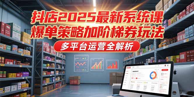 抖店2025最新系统课，爆单策略加阶梯券玩法，多平台运营全解析-星火轻创