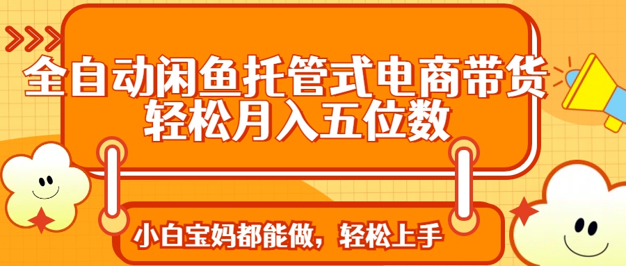 全自动闲鱼托管式电商带货 轻松实现月入五位数-星火轻创
