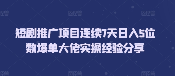 短剧推广项目连续7天日入5位数爆单大佬实操经验分享-星火轻创