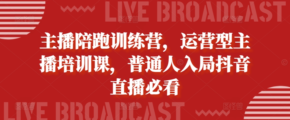 主播陪跑训练营，运营型主播培训课，普通人入局抖音直播必看-星火轻创