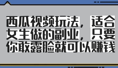 西瓜视频玩法，适合女生做的副业，只要你敢露脸就有收益-星火轻创