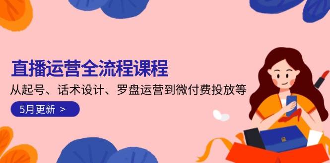 直播运营全流程课程-5月更新:从起号、话术设计、罗盘运营到微付费投放等-星火轻创