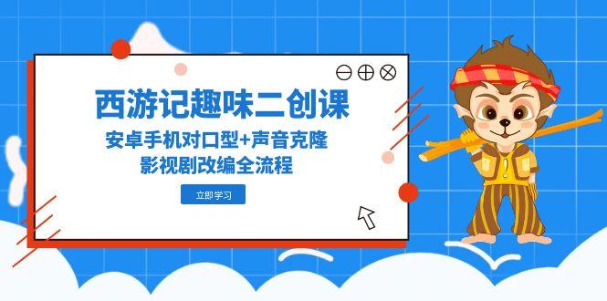 西游记趣味二创课，安卓手机对口型+声音克隆，影视剧改编全流程-星火轻创