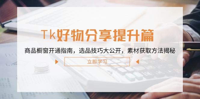 Tk好物分享提升篇：商品橱窗开通指南，选品技巧大公开，素材获取方法揭秘-星火轻创