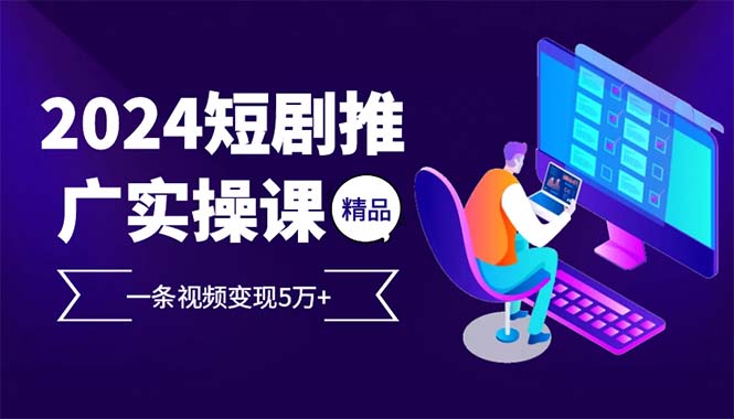 2024最火爆的项目短剧推广实操课 一条视频变现5万+-星火轻创