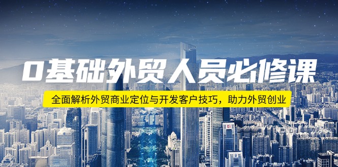 0基础外贸人员必修课：全面解析外贸商业定位与开发客户技巧，助力外贸创业-星火轻创