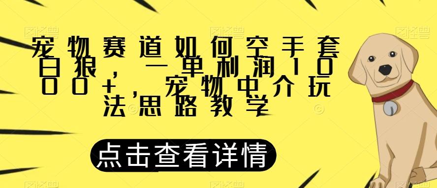 宠物赛道如何空手套白狼，一单利润1000+，宠物中介玩法思路教学【揭秘】-星火轻创