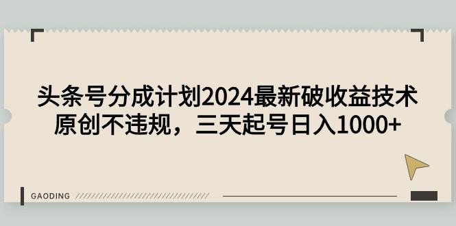 (9455期)头条号分成计划2024最新破收益技术，原创不违规，三天起号日入1000+-星火轻创