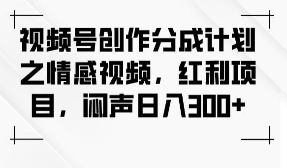 视频号创作分成计划之情感视频，红利项目，闷声日入300+-星火轻创