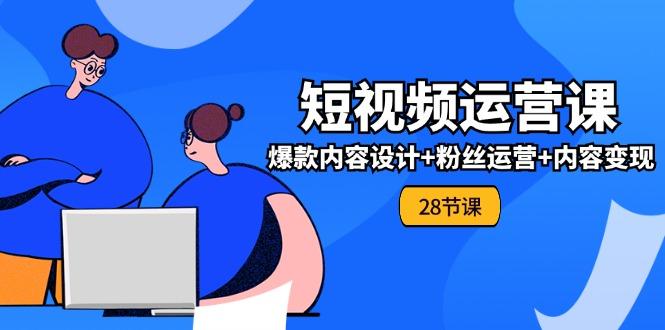 0基础学习短视频运营-全套实战课，爆款内容设计+粉丝运营+内容变现(28节-星火轻创