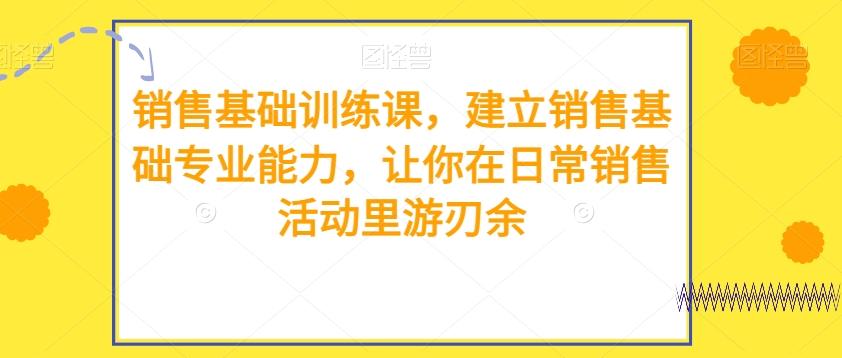 销售基础训练课，建立销售基础专业能力，让你在日常销售活动里游刃余-星火轻创