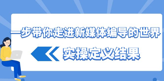 一步带你走进新媒体编导的世界，实操定义结果(17节课)-星火轻创