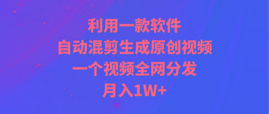 (9472期)利用一款软件，自动混剪生成原创视频，一个视频全网分发，月入1W+附软件-星火轻创