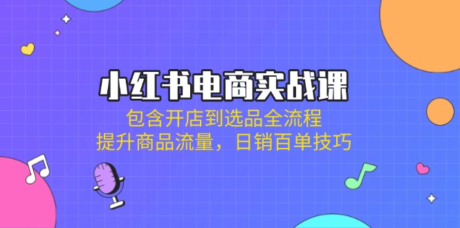 小红书电商实战课：包含开店到选品全流程，提升商品流量，日销百单技巧-星火轻创