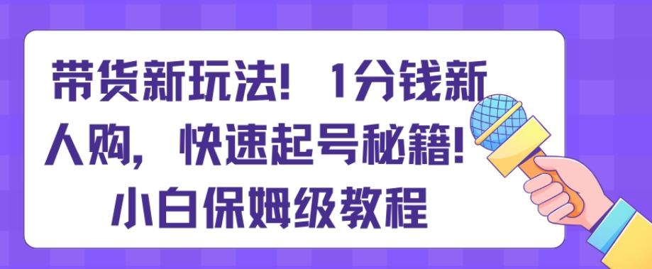 带货新玩法，1分钱新人购，快速起号秘籍，小白保姆级教程【揭秘】-星火轻创