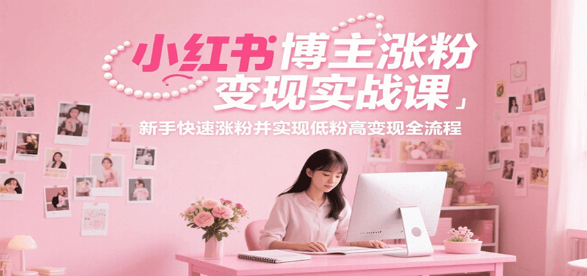 小红书博主涨粉变现实战课，新手快速涨粉并实现低粉高变现全流程-星火轻创