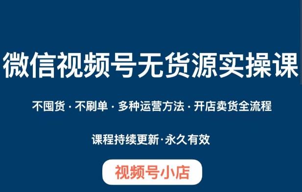微信视频号小店无货源实操课程，​不囤货·不刷单·多种运营方法·开店卖货全流程-星火轻创