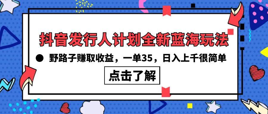(10067期)抖音发行人计划全新蓝海玩法，野路子赚取收益，一单35，日入上千很简单!-星火轻创