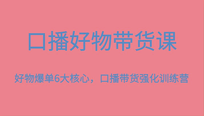 口播好物带货课，好物爆单6大核心，口播带货强化训练营-星火轻创