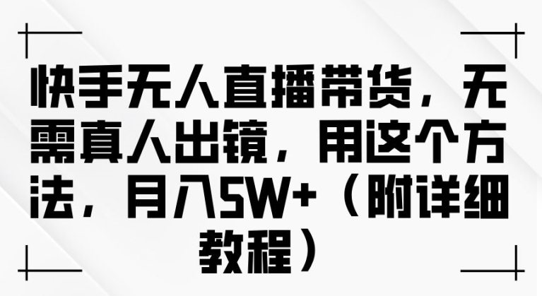 快手无人直播带货，无需真人出镜，用这个方法，月入过万(附详细教程)【揭秘】-星火轻创
