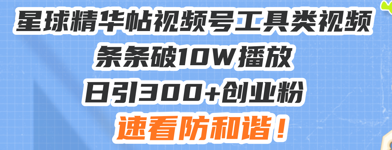 星球精华帖视频号工具类视频条条破10W播放日引300+创业粉，速看防和谐！-星火轻创