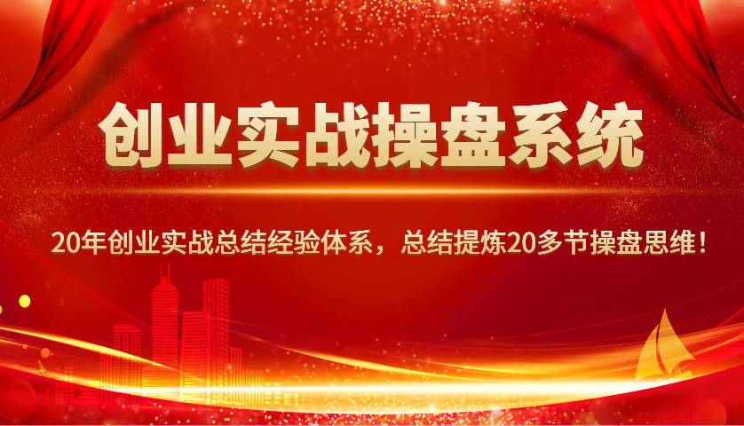 创业实战操盘系统，20年创业实战总结经验体系，总结提炼20多节操盘思维！-星火轻创