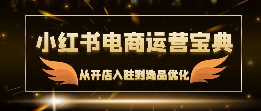 小红书电商运营宝典：从开店入驻到选品优化，一站式解决你的电商难题-星火轻创