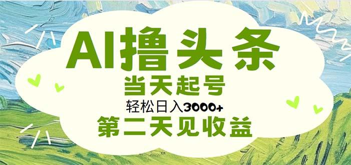 AI撸头条，轻松日入3000+无脑操作，当天起号，第二天见收益-星火轻创