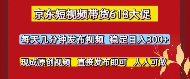 京东短视频带货618大促，每天几分钟发布视频，稳定日入3张+，现成原创视频，直接发布即可【揭秘】-星火轻创