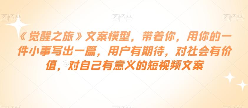 《觉醒之旅》文案模型,带着你,用你的一件小事写出一篇,用户有期待,对社会有价值,对自己有意义的短视频文案