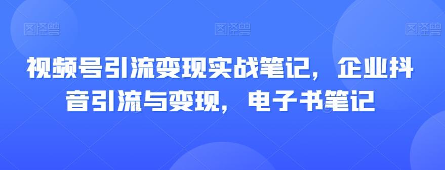 视频号引流变现实战笔记，企业抖音引流与变现，电子书笔记-星火轻创