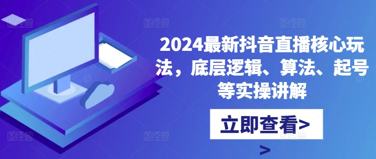 2024最新抖音直播核心玩法，底层逻辑、算法、起号等实操讲解-星火轻创