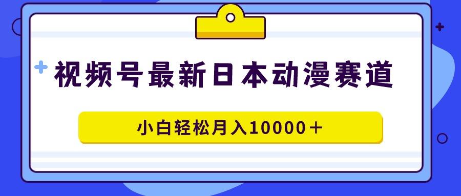 视频号日本动漫蓝海赛道，100%原创，小白轻松月入10000＋-星火轻创