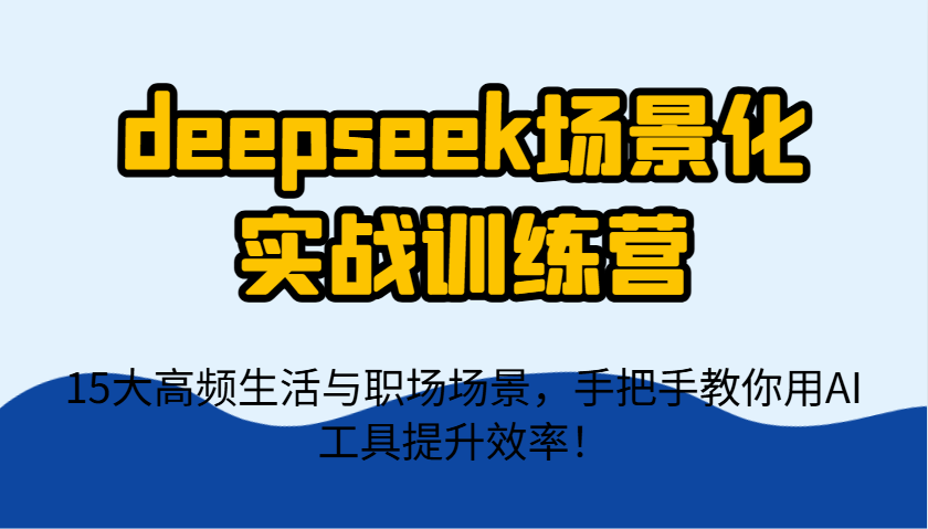 deepseek场景化实战训练营,15大高频生活与职场场景,手把手教你用AI工具提升效率!-星火轻创