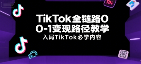 TikTok全链路0-1变现路径教学，入局TikTok必学内容-星火轻创