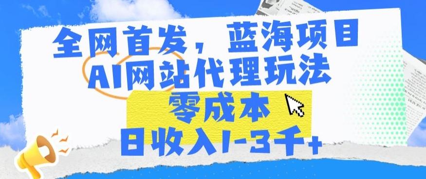 全网首发，蓝海项目，AI网站代理玩法，零成本日收入1-3千+【揭秘】-星火轻创