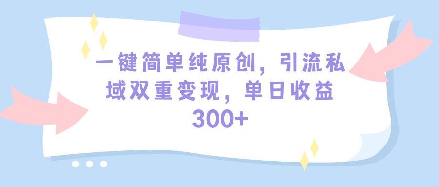 (9472期)一键简单纯原创，引流私域双重变现，单日收益300+(教程+素材)-星火轻创