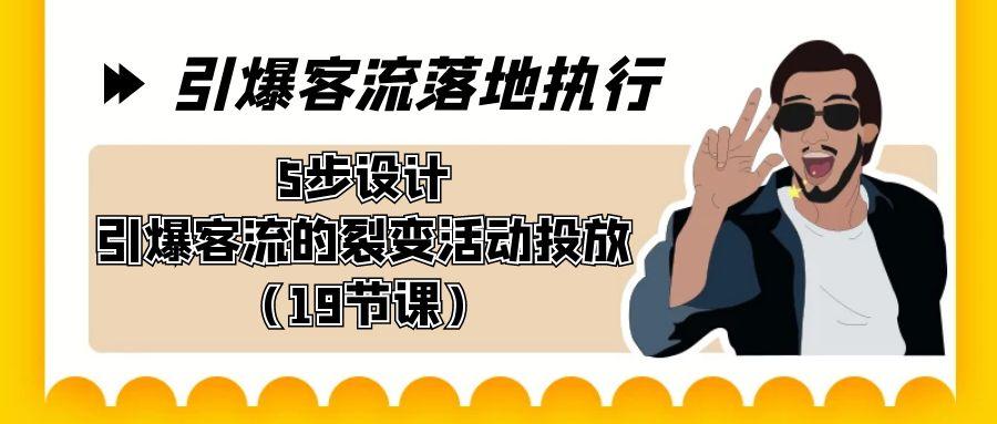 引爆-客流落地执行，5步设计引爆客流的裂变活动投放(19节课)-星火轻创