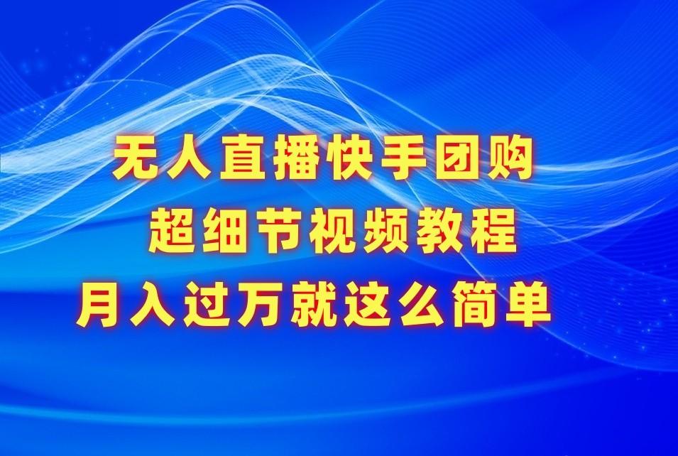 无人直播快手团购超细节视频教程,赢在细节月入过万真不是梦!-星火轻创