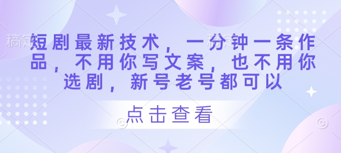 短剧最新技术,一分钟一条作品,不用你写文案,也不用你选剧,新号老号都可以